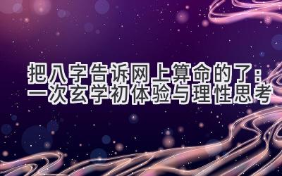 把八字告诉网上算命的了:一次玄学初体验与理性思考-图片1