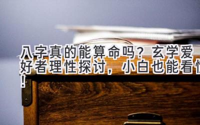 八字真的能算命吗？玄学爱好者理性探讨，小白也能看懂！-图片1