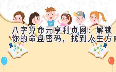 八字算命元亨利贞网:解锁你的命盘密码,找到人生方向-图片1