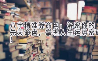 八字精准算命网：解密你的先天命盘，掌握人生运势密码！-图片1