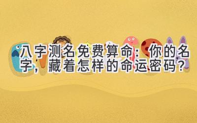 八字测名免费算命：你的名字，藏着怎样的命运密码？-图片1