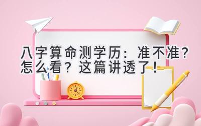 八字算命测学历：准不准？怎么看？这篇讲透了！-图片1