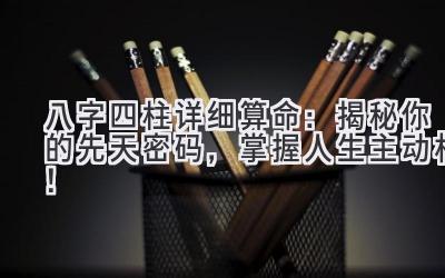八字四柱详细算命:揭秘你的先天密码,掌握人生主动权!-图片1