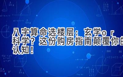 八字算命选楼层:玄学or科学?这份购房指南颠覆你的认知!-图片1