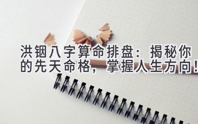 洪铟八字算命排盘:揭秘你的先天命格,掌握人生方向!-图片1