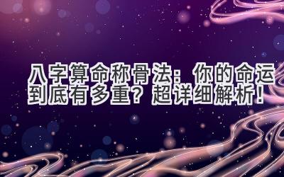 八字算命称骨法:你的命运到底有多重?(超详细解析!)-图片1