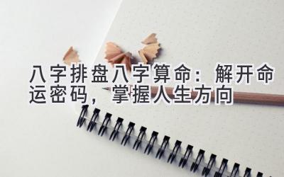 八字排盘八字算命:解开命运密码,掌握人生方向-图片1