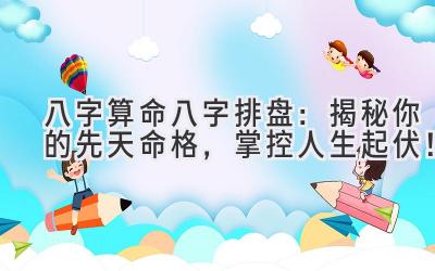 八字算命八字排盘:揭秘你的先天命格,掌控人生起伏!-图片1