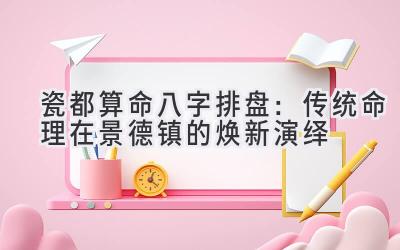 瓷都算命八字排盘:传统命理在景德镇的焕新演绎-图片1