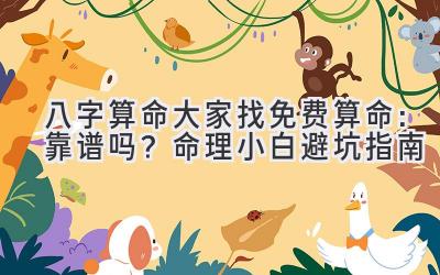 八字算命大家找免费算命:靠谱吗?命理小白避坑指南-图片1