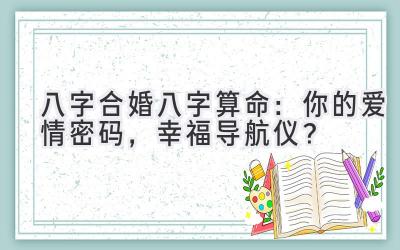 八字合婚八字算命:你的爱情密码,幸福导航仪?-图片1