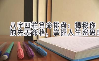 八字四柱算命排盘:揭秘你的先天命格,掌握人生密码!-图片1