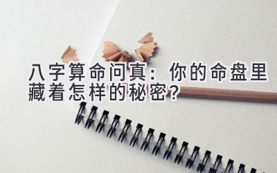 八字算命问真:你的命盘里藏着怎样的秘密?-图片1