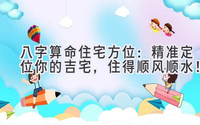 八字算命住宅方位:精准定位你的吉宅,住得顺风顺水!-图片1