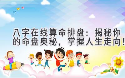 八字在线算命排盘:揭秘你的命盘奥秘,掌握人生走向!-图片1