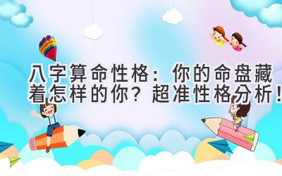 八字算命性格:你的命盘藏着怎样的你?超准性格分析!-图片1