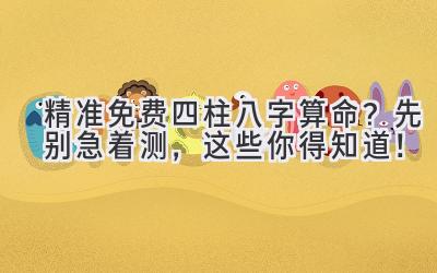 精准免费四柱八字算命?先别急着测,这些你得知道!-图片1