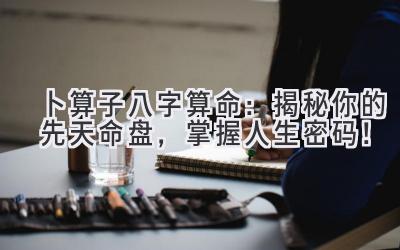 卜算子八字算命：揭秘你的先天命盘，掌握人生密码！-图片1