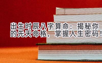 出生时辰八字算命：揭秘你的先天命格，掌握人生密码！-图片1