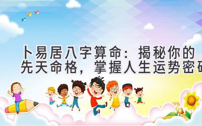 卜易居八字算命:揭秘你的先天命格,掌握人生运势密码-图片1