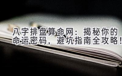 八字排盘算命网:揭秘你的命运密码,避坑指南全攻略!-图片1