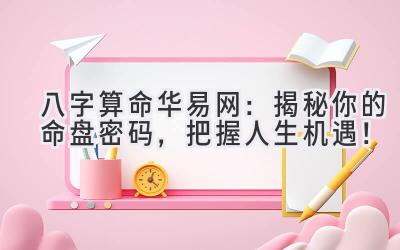 八字算命华易网:揭秘你的命盘密码,把握人生机遇!-图片1