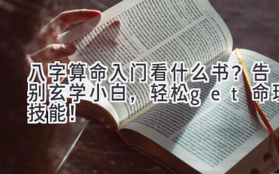 八字算命入门看什么书?告别玄学小白,轻松get命理技能!-图片1