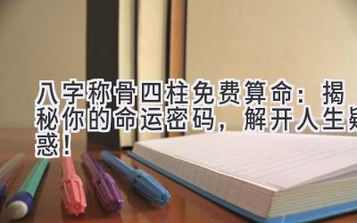 八字称骨四柱免费算命：揭秘你的命运密码，解开人生疑惑！-图片1