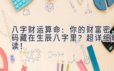 八字财运算命:你的财富密码藏在生辰八字里?超详细解读!-图片1