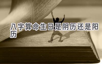 八字算命生日是阴历还是阳历