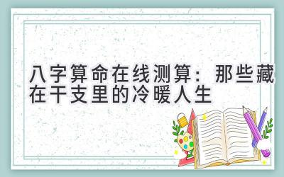 八字算命在线测算:那些藏在干支里的冷暖人生-图片1