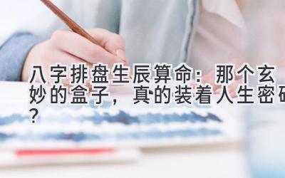 八字排盘生辰算命:那个玄妙的盒子,真的装着人生密码?-图片1