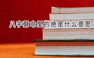 八字算命里的绝是什么意思-图片1
