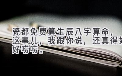 瓷都免费算生辰八字算命，这事儿，我跟你说，还真得好好唠唠。-图片1