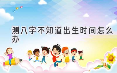 测八字不知道出生时间怎么办-图片1