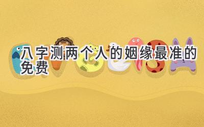 八字测两个人的姻缘最准的免费