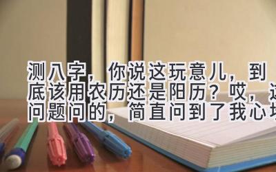 测八字，你说这玩意儿，到底该用农历还是阳历？ 哎，这问题问的，简直问到了我心坎里！-图片1