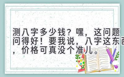 测八字多少钱？嘿，这问题问得好！要我说，八字这东西，价格可真没个准儿。-图片1
