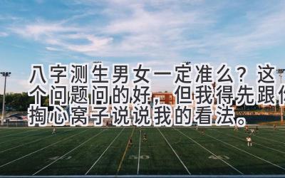 八字测生男女一定准么？这个问题问的好，但我得先跟你掏心窝子说说我的看法。-图片1