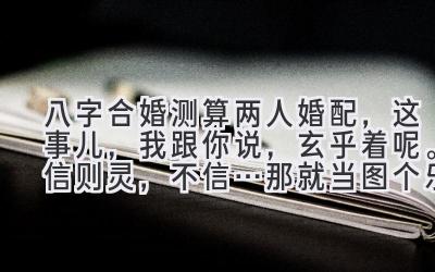 八字合婚测算两人婚配，这事儿，我跟你说，玄乎着呢。信则灵，不信…那就当图个乐子呗。-图片1