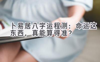 卜易居八字运程测：命运这东西，真能算得准？-图片1