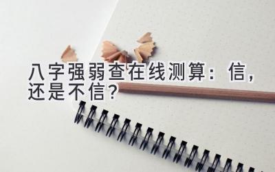 八字强弱查在线测算：信，还是不信？-图片1
