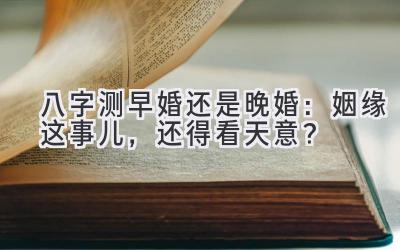 八字测早婚还是晚婚：姻缘这事儿，还得看天意？-图片1