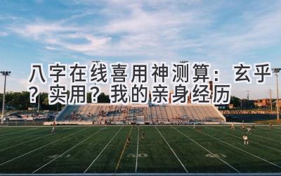 八字在线喜用神测算：玄乎？实用？我的亲身经历-图片1