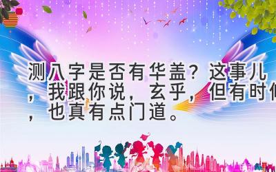测八字是否有华盖？这事儿，我跟你说，玄乎，但有时候，也真有点门道。-图片1