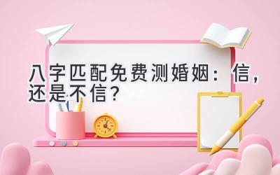 八字匹配免费测婚姻：信，还是不信？
