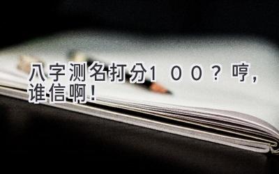 八字测名打分100？哼，谁信啊！-图片1