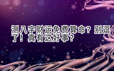 测八字财运免费算命？别逗了！真有这好事？