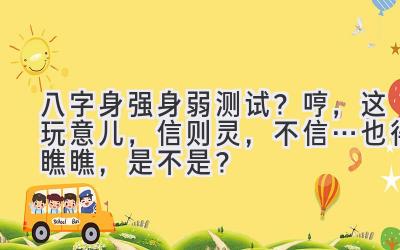 八字身强身弱测试?哼,这玩意儿,信则灵,不信…也得瞧瞧,是不是?-图片1