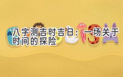 八字测吉时吉日：一场关于时间的探险-图片1
